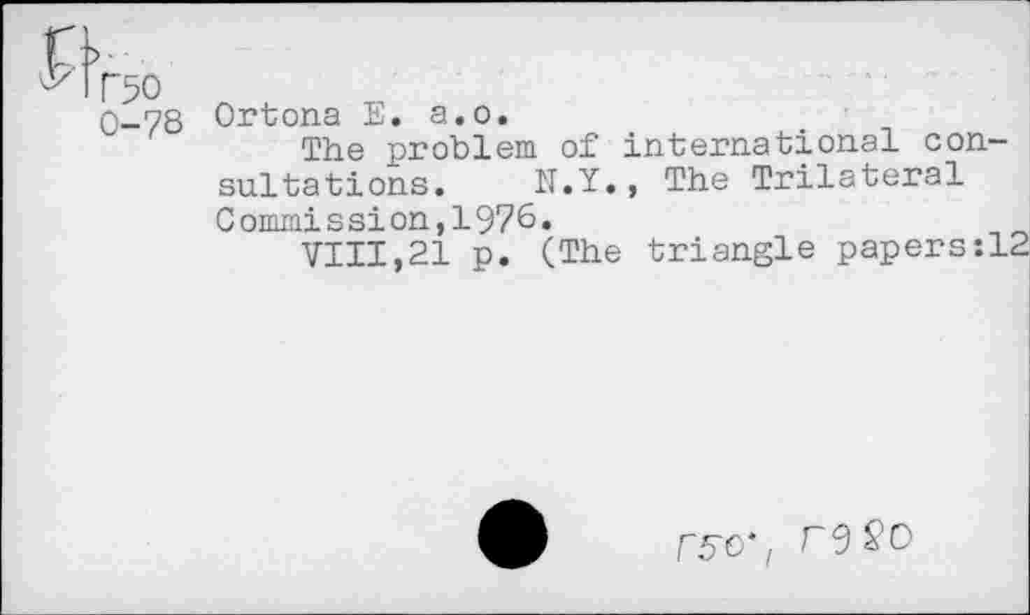 ﻿0-78
Ortona E. a.o.
The problem of international consultations. N.Y., The Trilateral Commission,1976.
VIII,21 p. (The triangle papers:!
